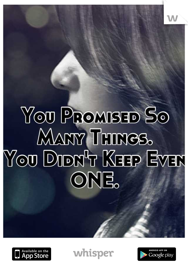 You Promised So Many Things.
You Didn't Keep Even 
ONE.