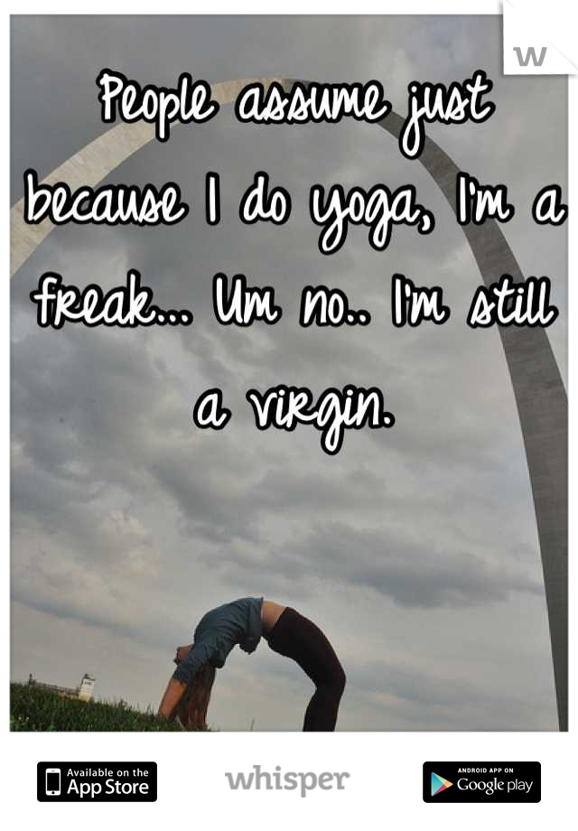 People assume just because I do yoga, I'm a freak... Um no.. I'm still a virgin.
