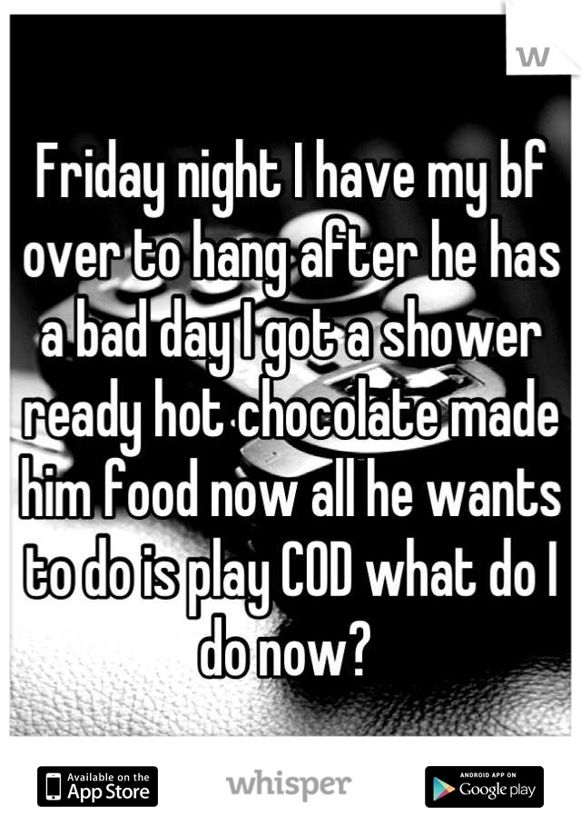 Friday night I have my bf over to hang after he has a bad day I got a shower ready hot chocolate made him food now all he wants to do is play COD what do I do now? 