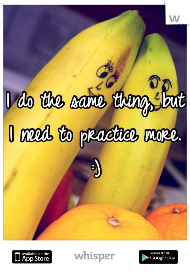 I do the same thing, but I need to practice more. :)