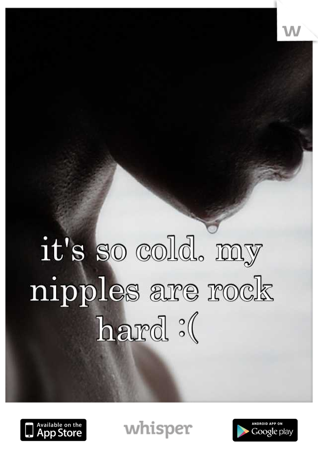 it's so cold. my nipples are rock hard :( 