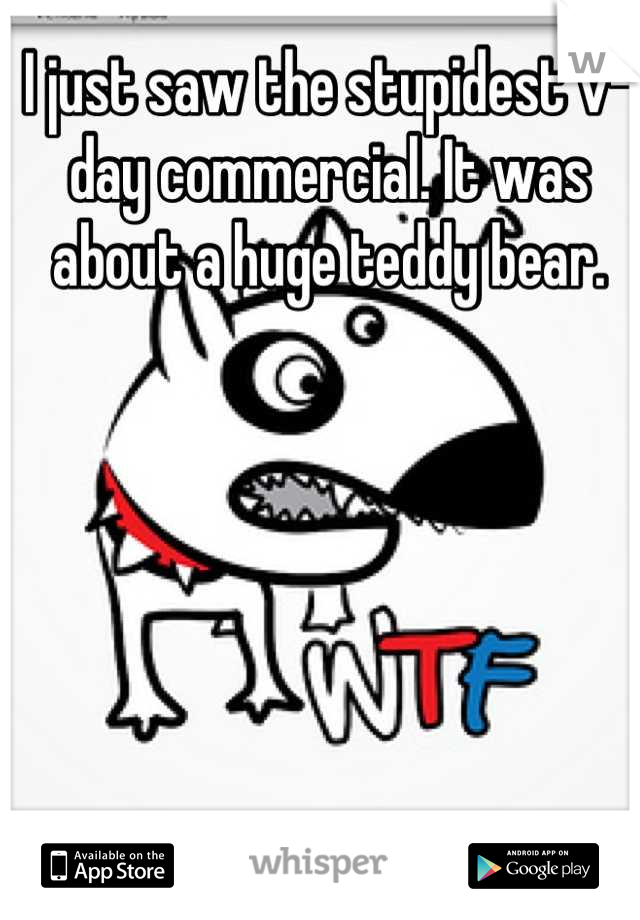 I just saw the stupidest v-day commercial. It was about a huge teddy bear.