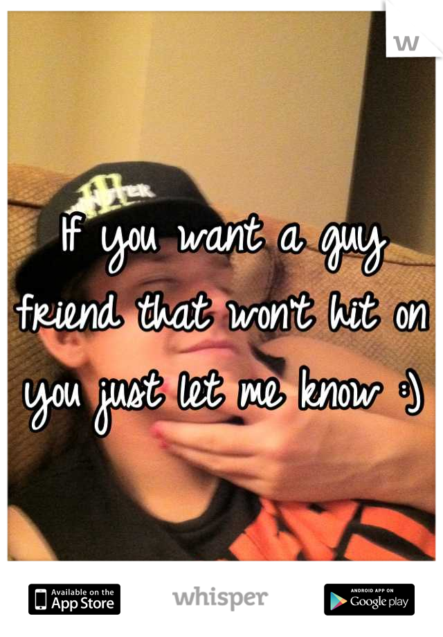 If you want a guy friend that won't hit on you just let me know :)