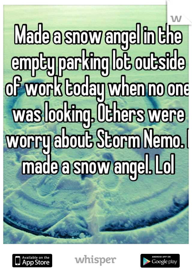 Made a snow angel in the empty parking lot outside of work today when no one was looking. Others were worry about Storm Nemo. I made a snow angel. Lol