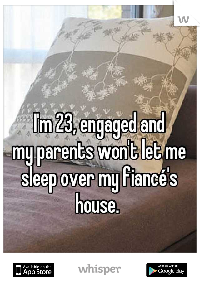 I'm 23, engaged and 
my parents won't let me 
sleep over my fiancé's house. 