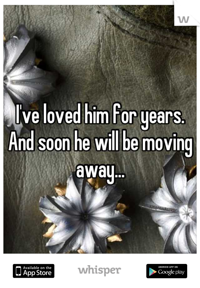 I've loved him for years. 
And soon he will be moving away...