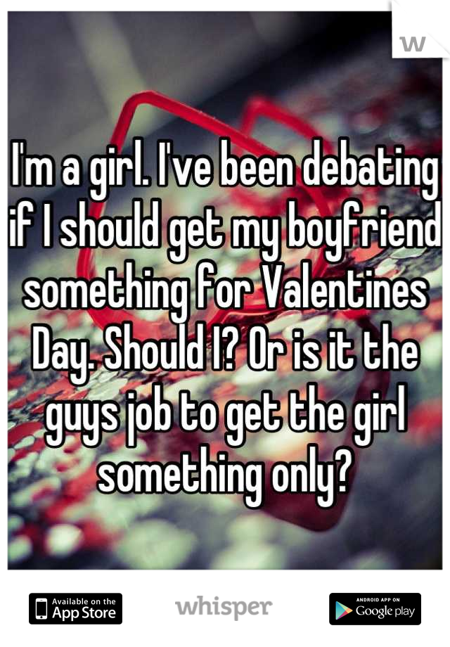 I'm a girl. I've been debating if I should get my boyfriend something for Valentines Day. Should I? Or is it the guys job to get the girl something only?