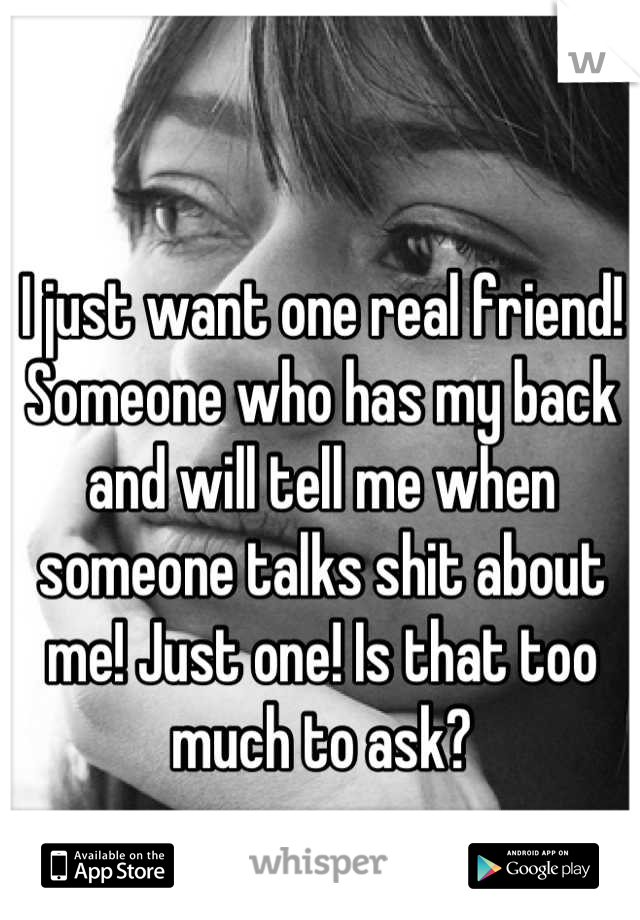 I just want one real friend! Someone who has my back and will tell me when someone talks shit about me! Just one! Is that too much to ask?
