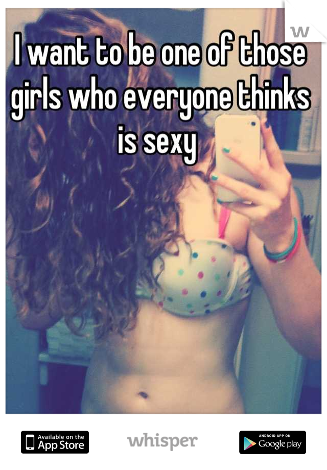 I want to be one of those girls who everyone thinks is sexy 