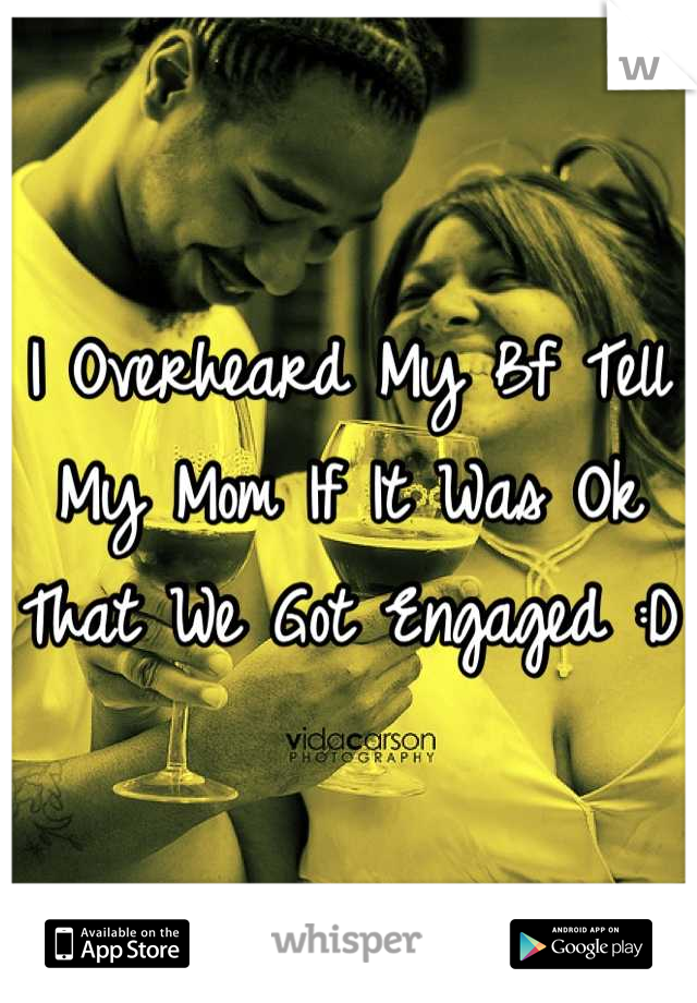 I Overheard My Bf Tell My Mom If It Was Ok That We Got Engaged :D 