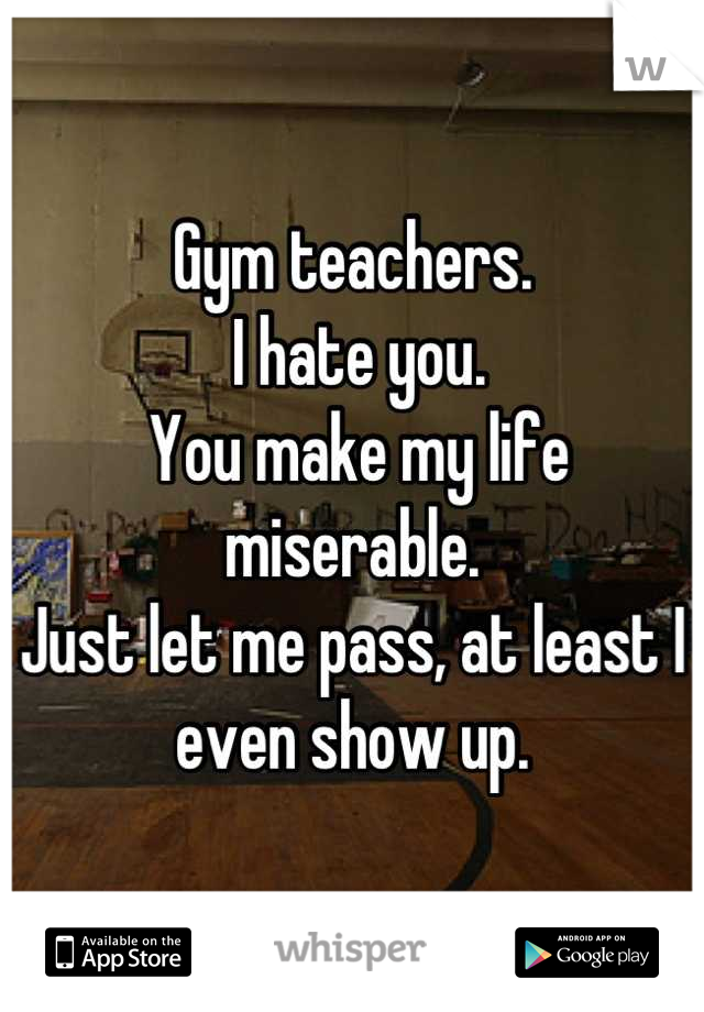 Gym teachers.
 I hate you.
 You make my life miserable. 
Just let me pass, at least I even show up.