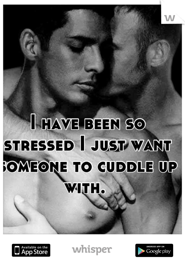 I have been so stressed I just want someone to cuddle up with. 