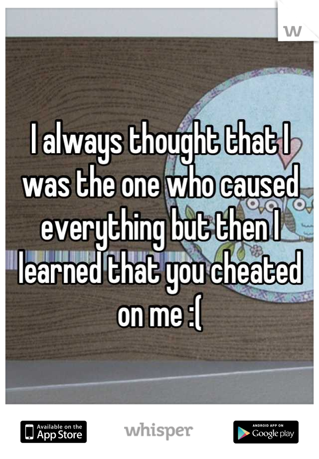 I always thought that I was the one who caused everything but then I learned that you cheated on me :(