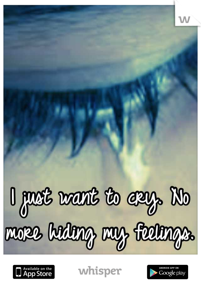 I just want to cry. No more hiding my feelings.