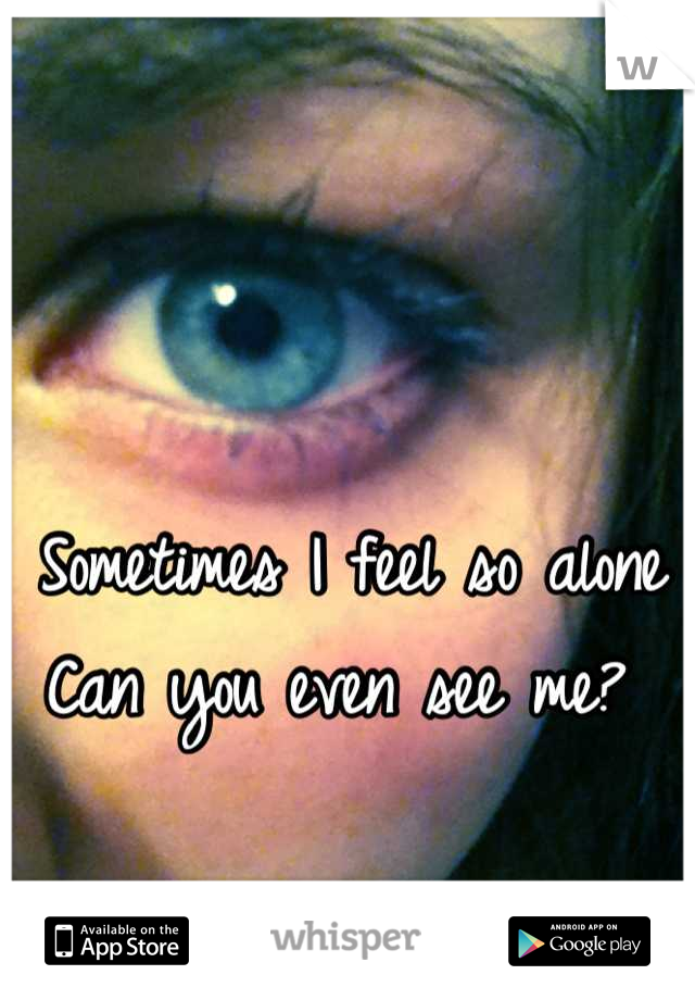 Sometimes I feel so alone
Can you even see me? 