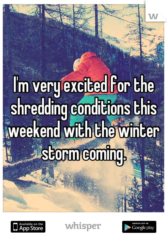 I'm very excited for the shredding conditions this weekend with the winter storm coming.