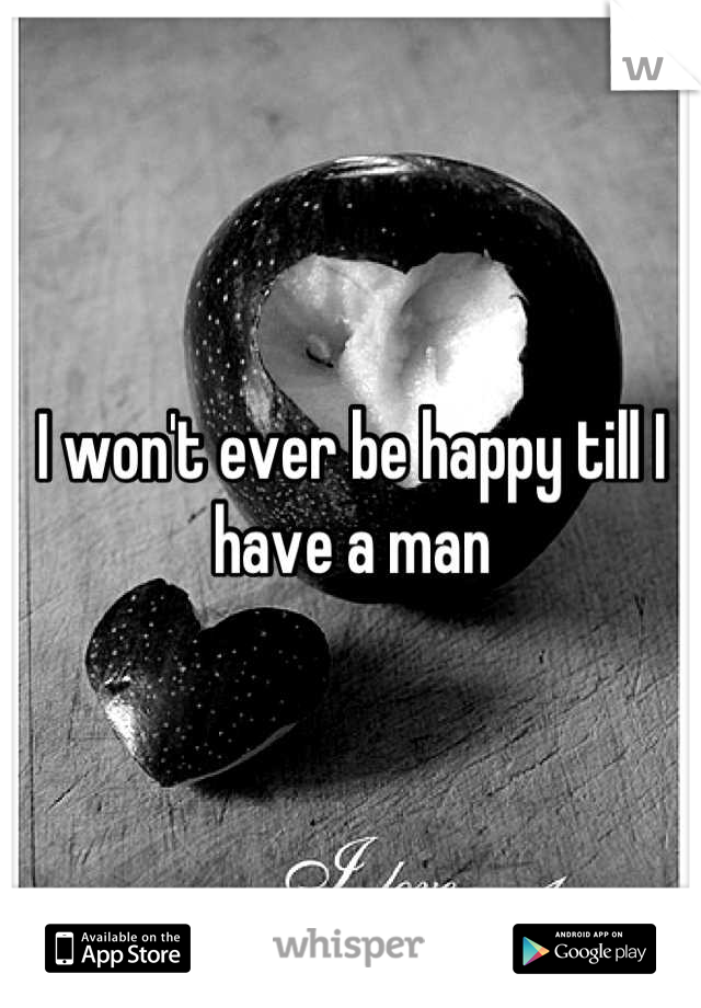 I won't ever be happy till I have a man