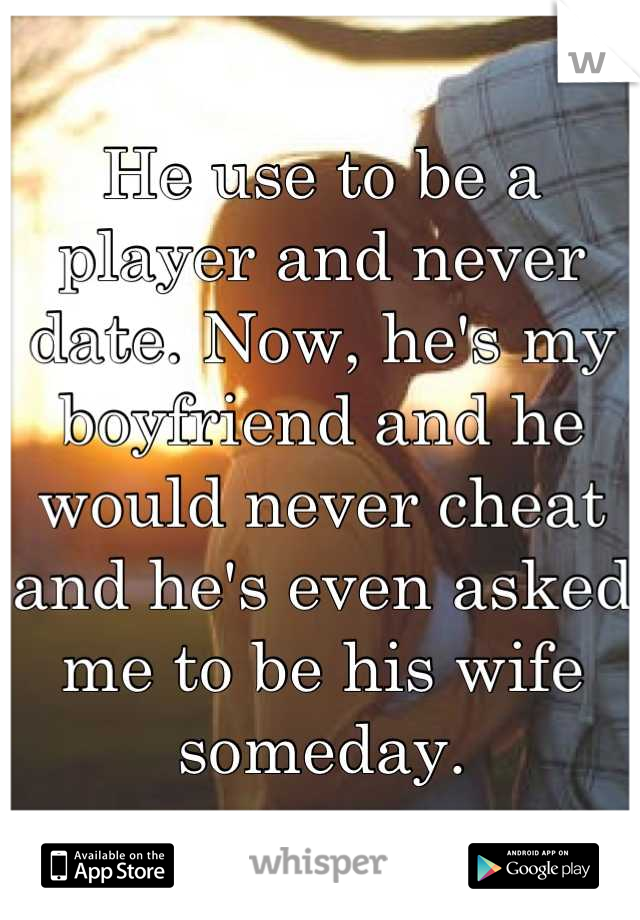 He use to be a player and never date. Now, he's my boyfriend and he would never cheat and he's even asked me to be his wife someday.