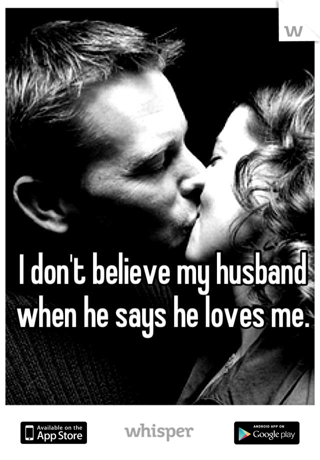 I don't believe my husband when he says he loves me.