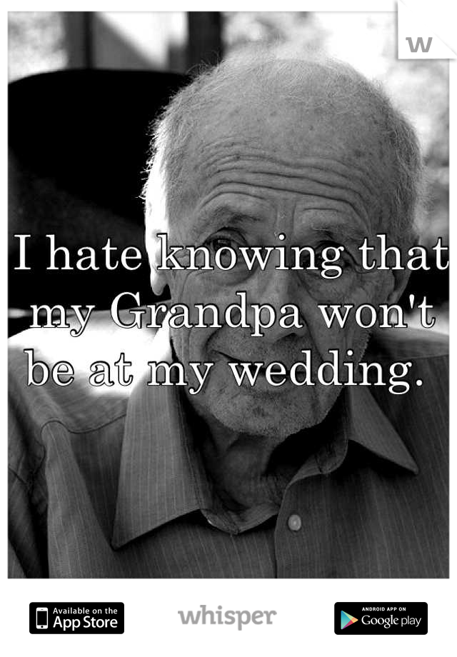 I hate knowing that 
my Grandpa won't be at my wedding. 