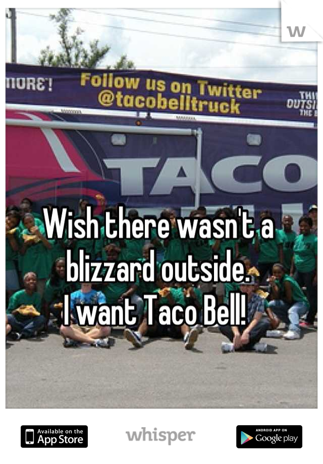Wish there wasn't a 
blizzard outside. 
I want Taco Bell! 