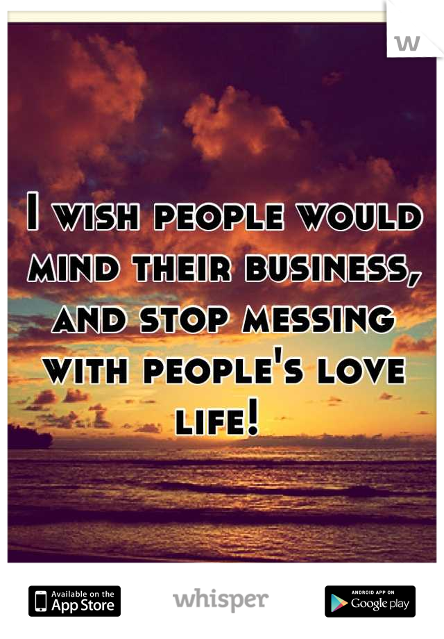 I wish people would mind their business, and stop messing with people's love life! 