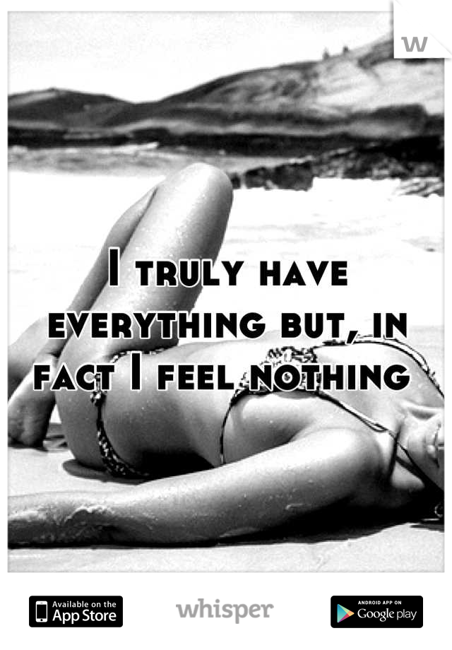 I truly have everything but, in fact I feel nothing 