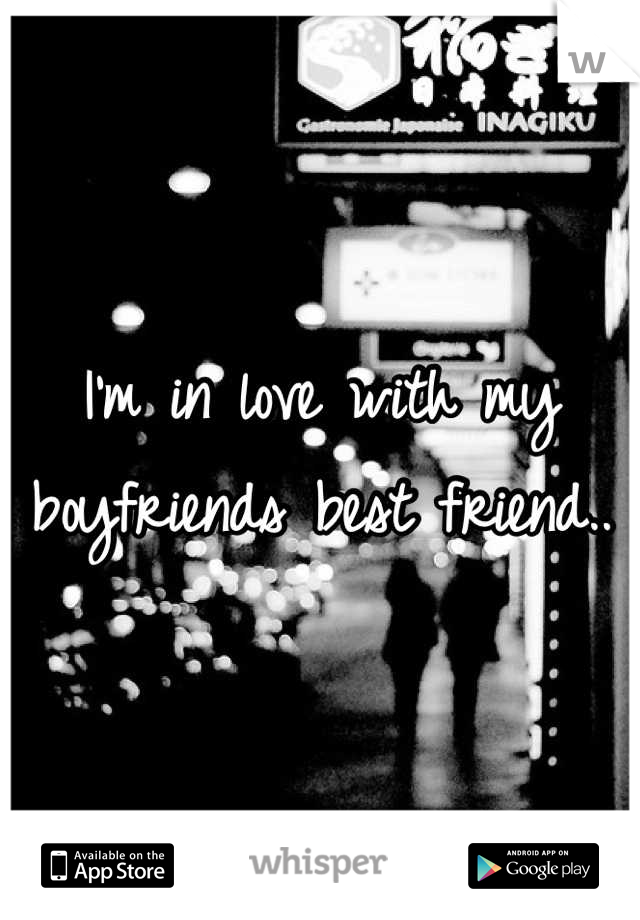 I'm in love with my boyfriends best friend..