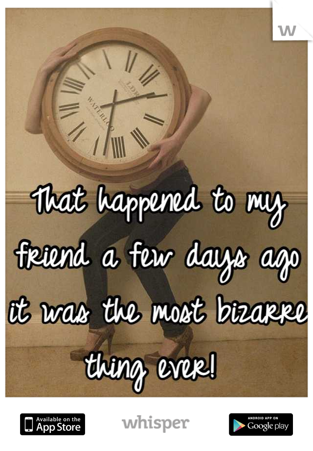 That happened to my friend a few days ago it was the most bizarre thing ever! 