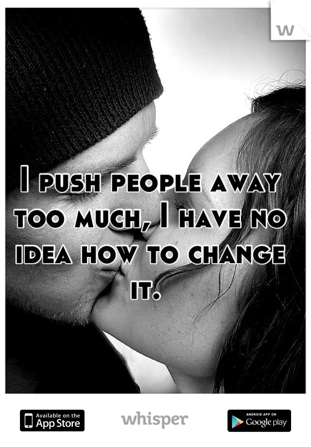 I push people away too much, I have no idea how to change it. 