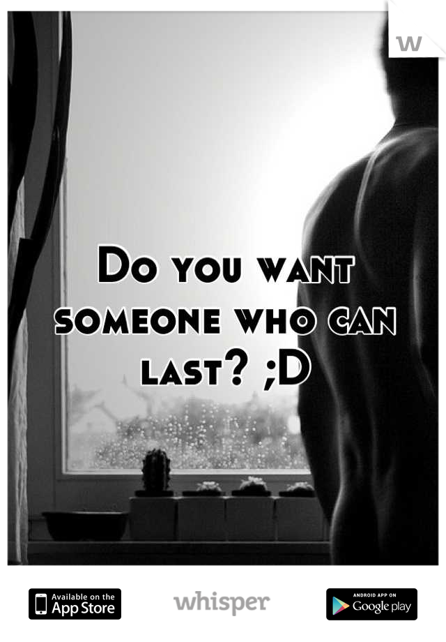 Do you want someone who can last? ;D