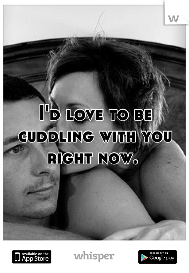 I'd love to be cuddling with you right now. 