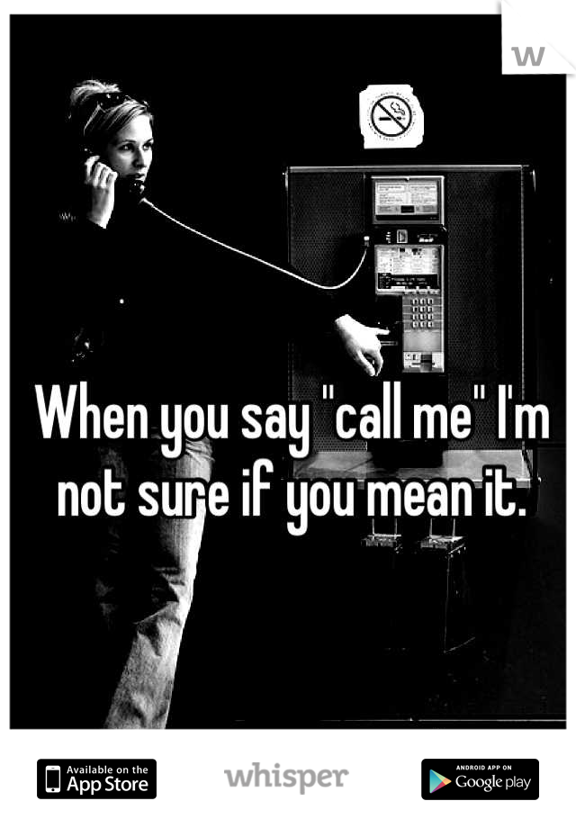 When you say "call me" I'm not sure if you mean it.