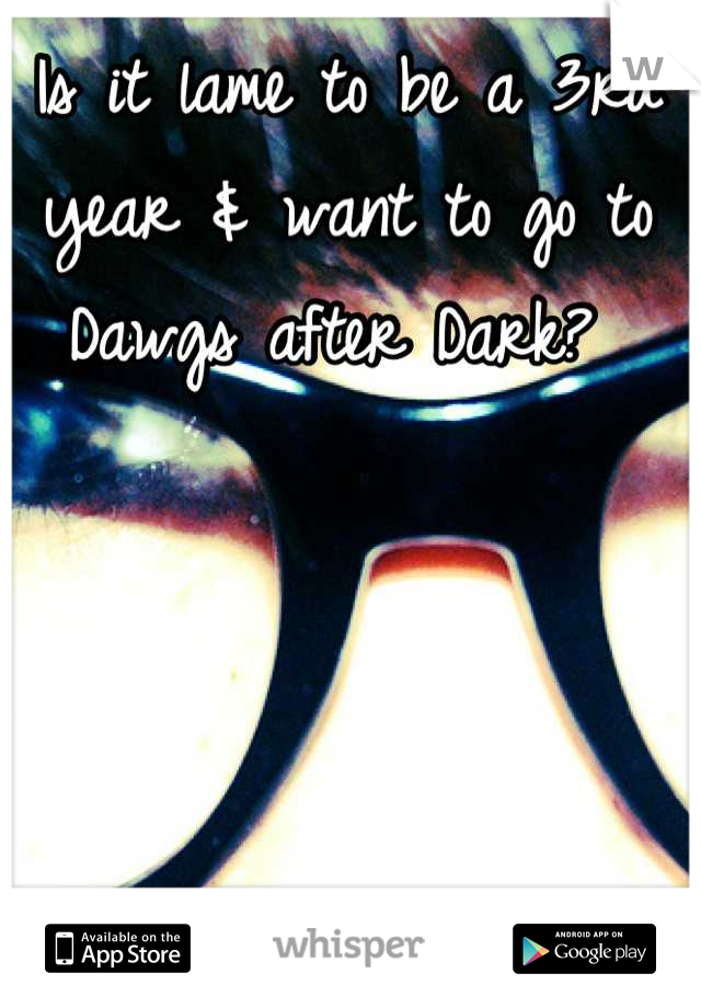 Is it lame to be a 3rd year & want to go to Dawgs after Dark? 