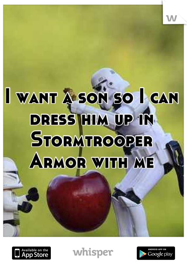 I want a son so I can dress him up in Stormtrooper Armor with me