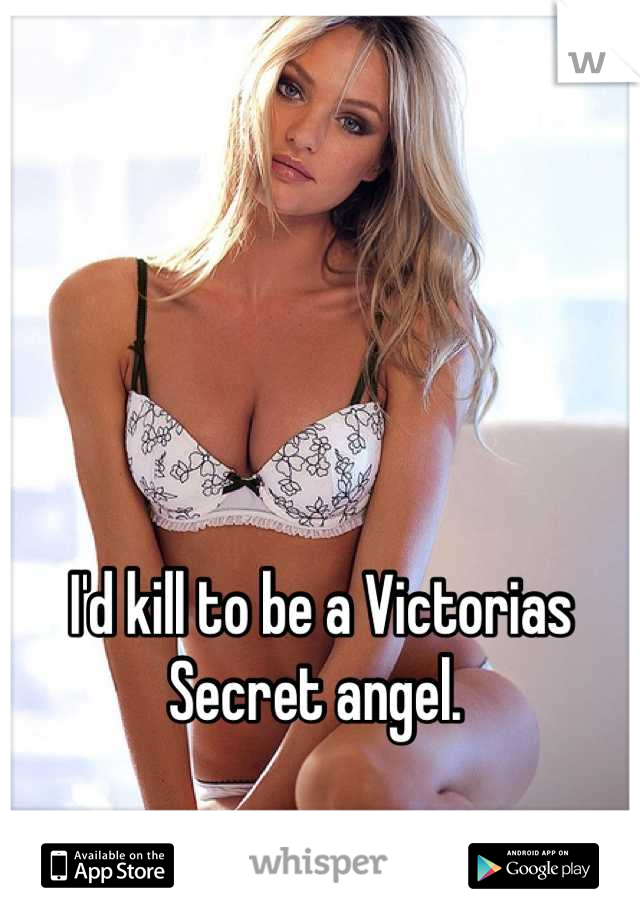 I'd kill to be a Victorias Secret angel. 
