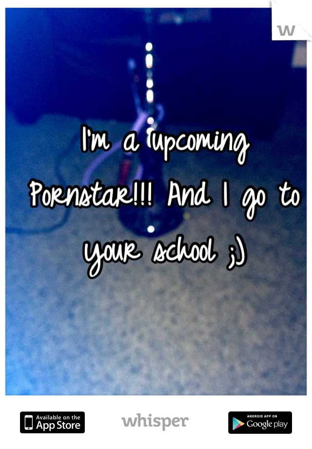I'm a upcoming Pornstar!!! And I go to your school ;)