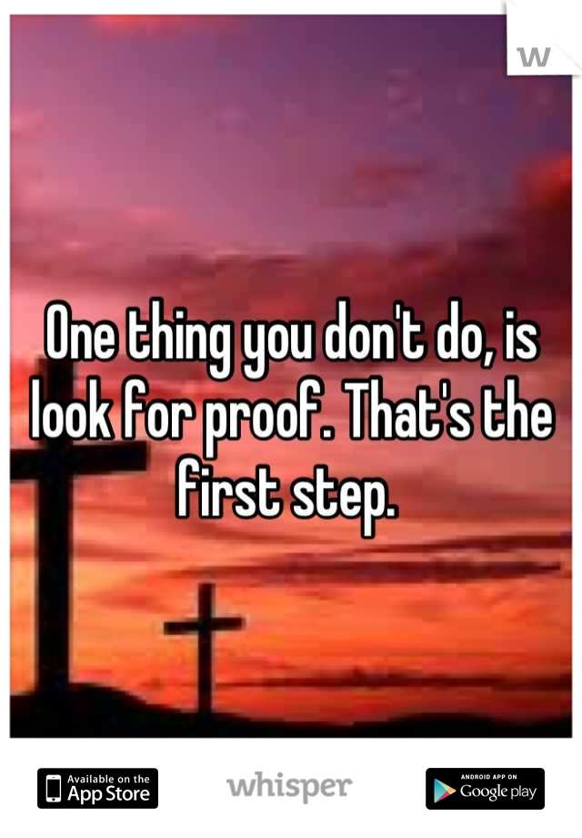 One thing you don't do, is look for proof. That's the first step. 