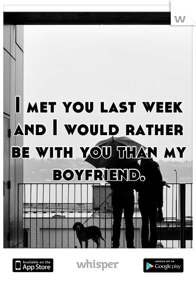 I met you last week and I would rather be with you than my boyfriend.
