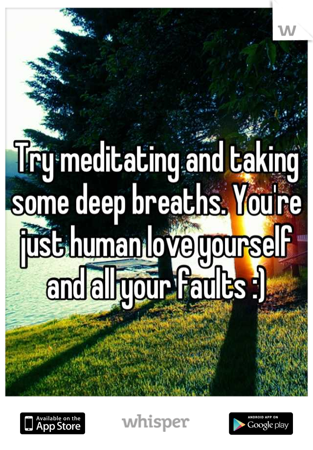 Try meditating and taking some deep breaths. You're just human love yourself and all your faults :)