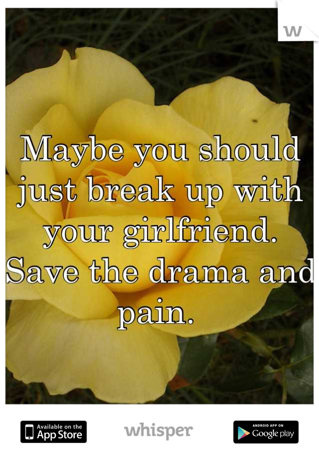 Maybe you should just break up with your girlfriend. Save the drama and pain. 