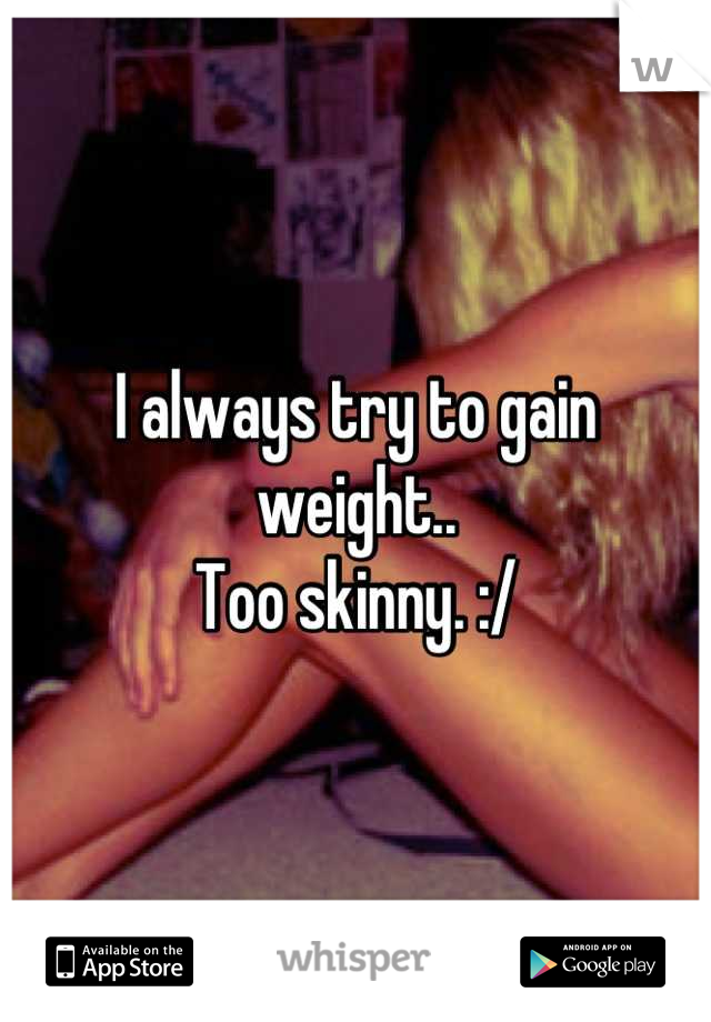 I always try to gain weight.. 
Too skinny. :/