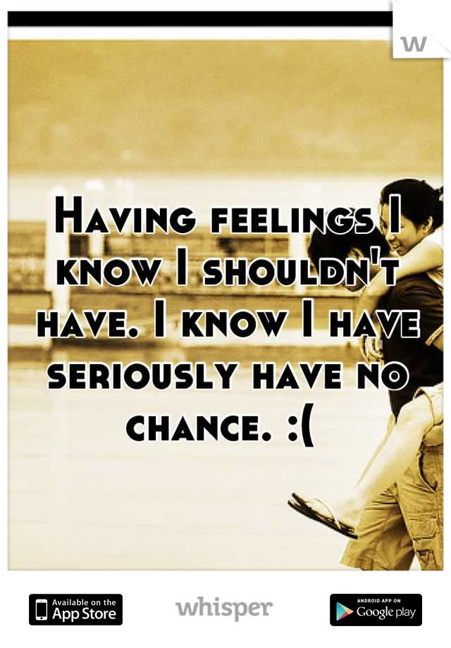 Having feelings I know I shouldn't have. I know I have seriously have no chance. :( 