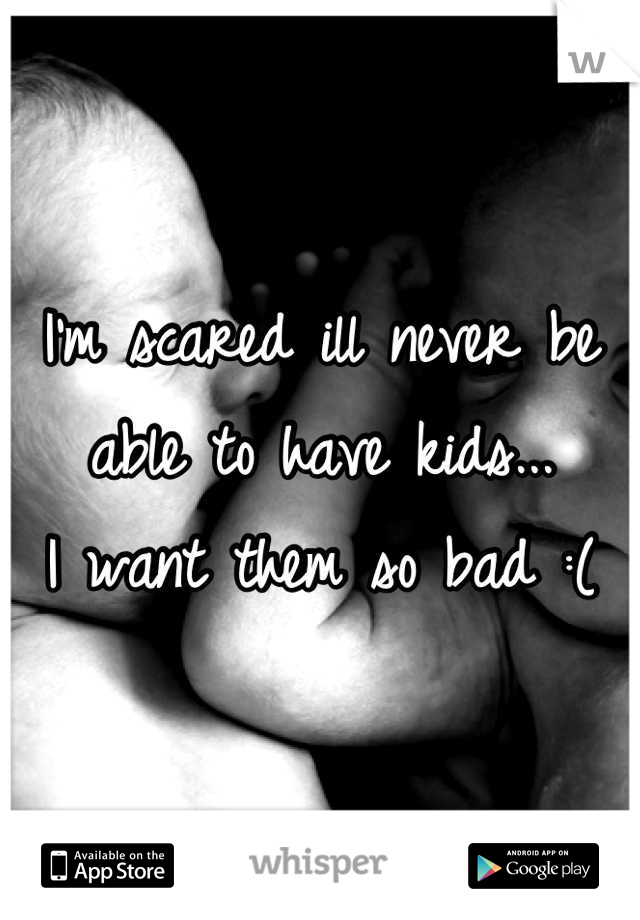 I'm scared ill never be able to have kids...
I want them so bad :(