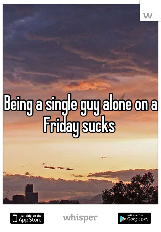 Being a single guy alone on a Friday sucks 