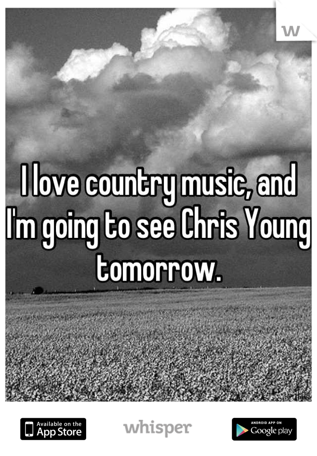 I love country music, and I'm going to see Chris Young tomorrow.