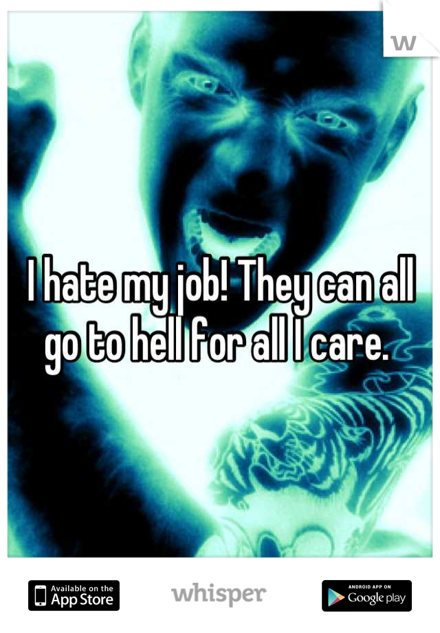 I hate my job! They can all go to hell for all I care. 