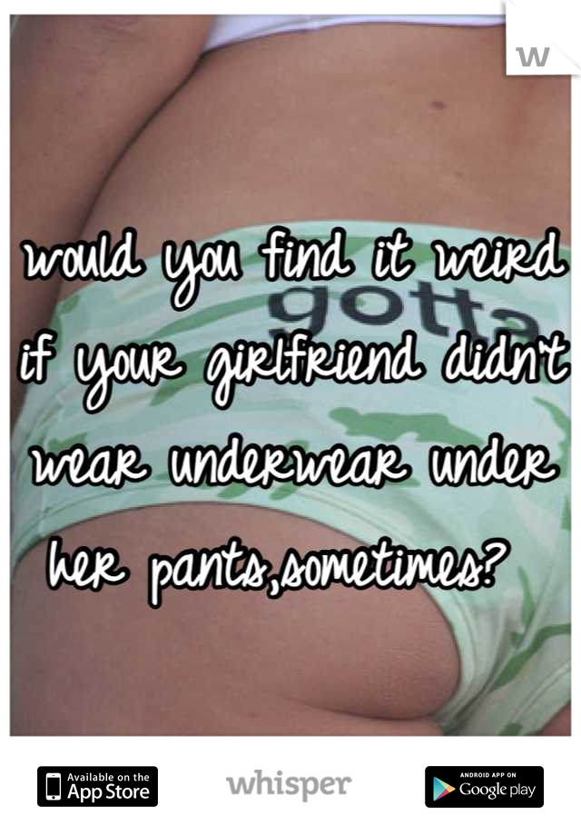 would you find it weird if your girlfriend didn't wear underwear under her pants,sometimes? 