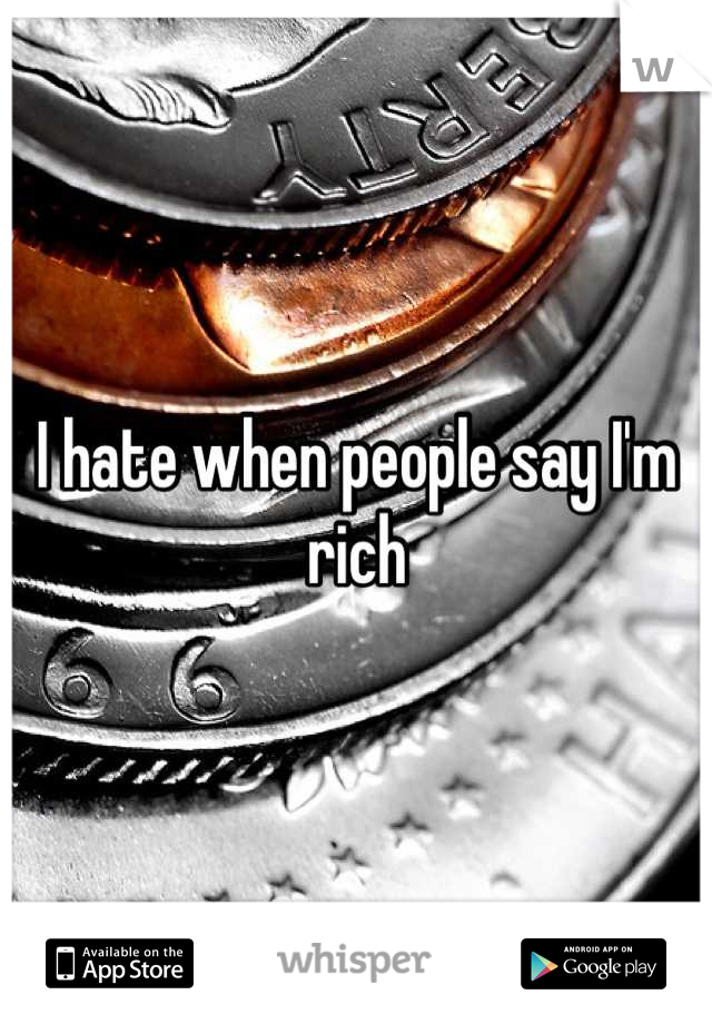 I hate when people say I'm rich