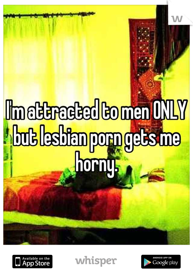 I'm attracted to men ONLY but lesbian porn gets me horny.